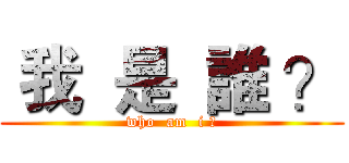  我  是  誰 ？ (who  am  i ?)