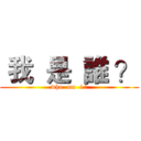  我  是  誰 ？ (who  am  i ?)