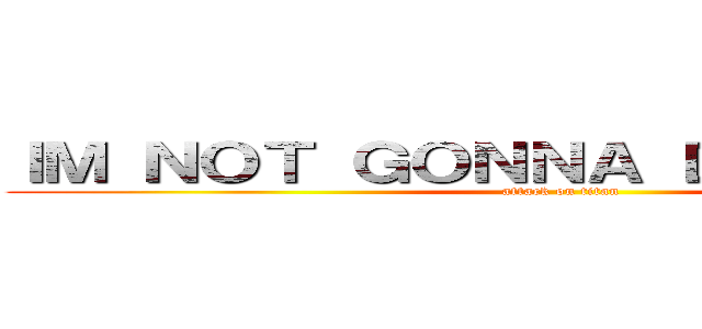 ＩＭ ＮＯＴ ＧＯＮＮＡ ＤＩＥ ＹＥＴ¡¡¡ (attack on titan)