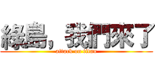 綠島，我們來了 (attack on titan)