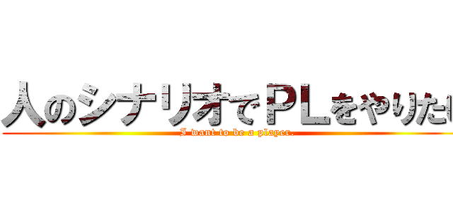 人のシナリオでＰＬをやりたい (I want to be a player.)