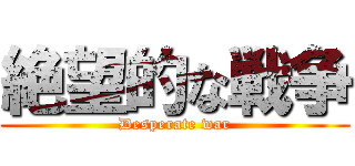 絶望的な戦争 (Desperate war)