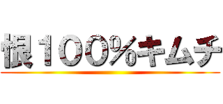 恨１００％キムチ ()
