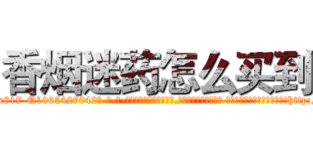 香烟迷药怎么买到 (香烟迷药怎么买到【电-话151x68344x817-Q1065427042元-吉-药-业】我们做的是长期生意,靠的是老客户长期支持 香烟迷药怎么买到在发表了一篇http://sngk.net/JxxwDP

参考消息网我们做的是长期生意,靠的是老客户长期支持也许我们早该意识到，就连鲍勃·霍斯金斯（金球奖戏剧类电影男主角 
)