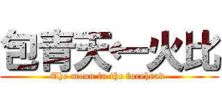 包青天←火比 (The moon in the forehead )