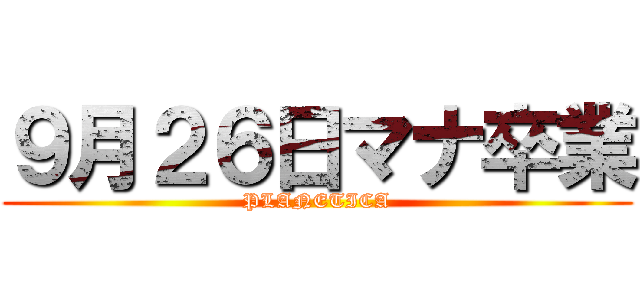 ９月２６日マナ卒業 (PLANETICA)
