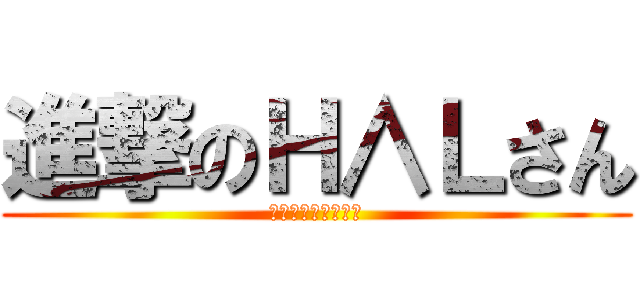 進撃のＨ∧Ｌさん (～明るくなりたい～)