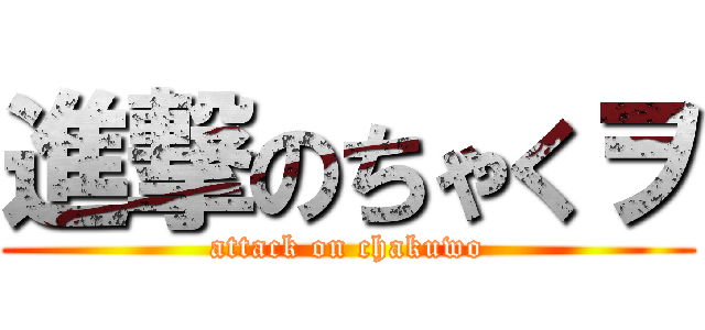 進撃のちゃくヲ (attack on chakuwo)