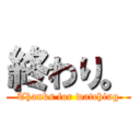 終わり。 (Thanks for watching)