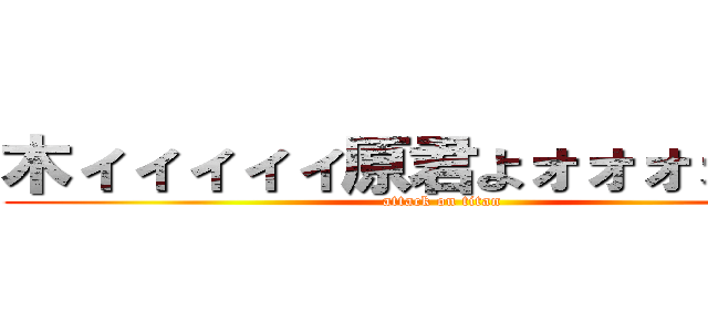木ィィィィィ原君よォォォォォ！！ (attack on titan)
