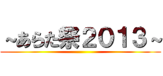 ～あらた祭２０１３～ ()
