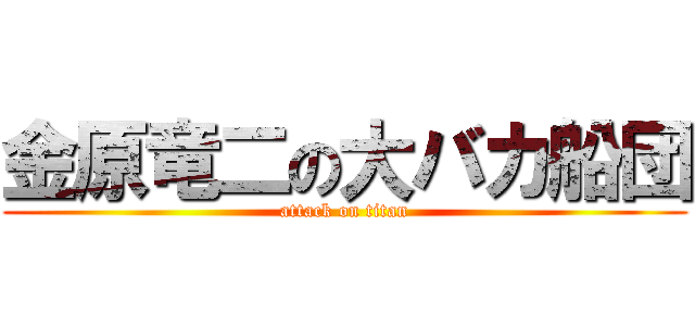 金原竜二の大バカ船団 (attack on titan)