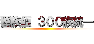 種族値 ３００族統一 ()