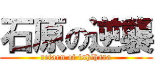 石原の逆襲 (retarn of ishihara)