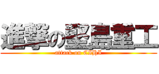 進撃の堅島重工 (attack on CIHI)