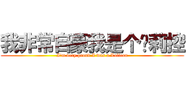 我非常自豪我是个萝莉控 (I\'m very proud I was a Lolicon)