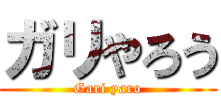 ガリやろう (Gari yaro)