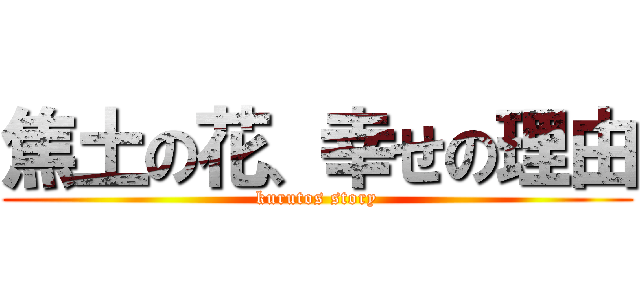 焦土の花、幸せの理由 (kurutos story)