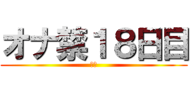 オナ禁１８日目 (禁欲)