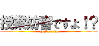 授業妨害ですよ！？ (by Matsuda)