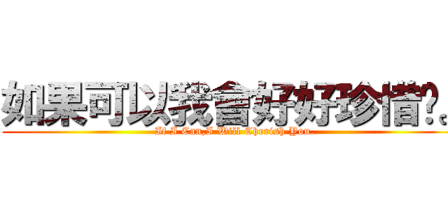 如果可以我會好好珍惜妳。 (If I Can,I Will Cherish You.)