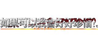 如果可以我會好好珍惜妳。 (If I Can,I Will Cherish You.)