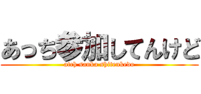 あっち参加してんけど (atch sanka shitenkedo)