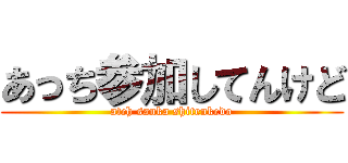 あっち参加してんけど (atch sanka shitenkedo)