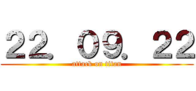 ２２．０９．２２ (attack on titan)