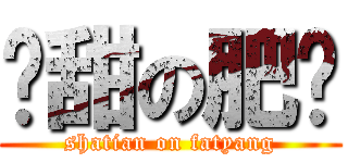 傻甜の肥杨 (shatian on fatyang)