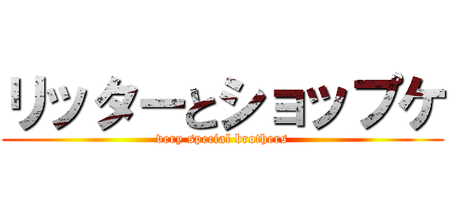 リッターとショップケ (very special brothers)