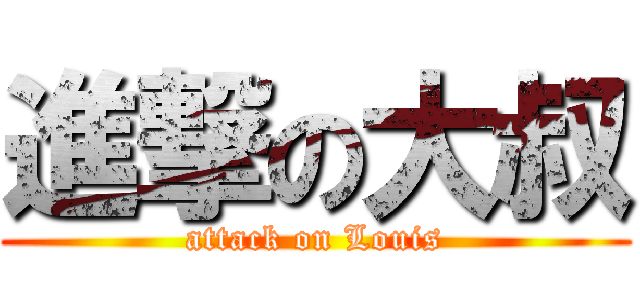 進撃の大叔 (attack on Louis)