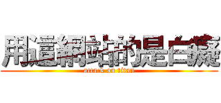 用這網站的是白癡 (attack on titan)
