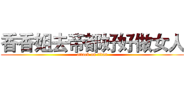 香香姐去帝都好好做女人 (attack on titan)