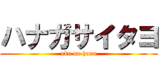 ハナガサイタヨ (aku no hana)