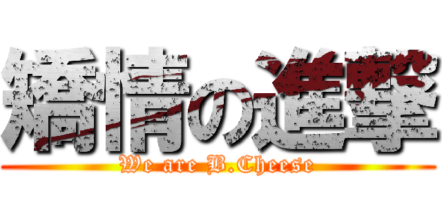 矯情の進撃 (We are B.Cheese)