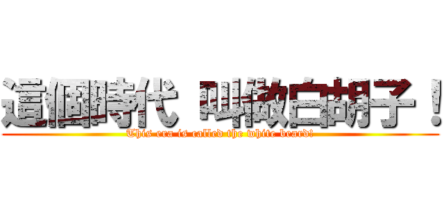 這個時代 叫做白胡子！ (This era is called the white beard!)