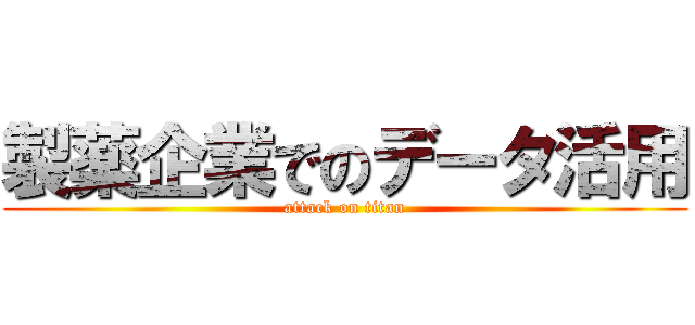 製薬企業でのデータ活用 (attack on titan)