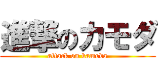 進撃のカモダ (attack on kamoda)