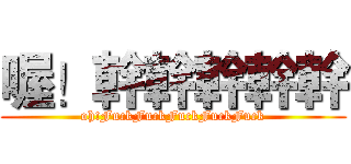 喔！幹幹幹幹幹 (oh!FuckFuckFuckFuckFuck)