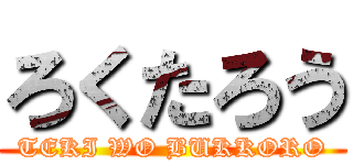 ろくたろう (TEKI WO BUKKORO)
