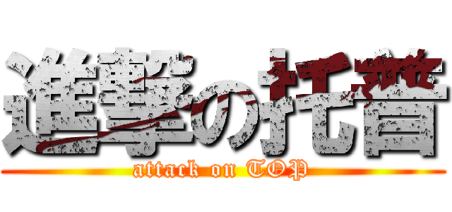 進撃の托普 (attack on TOP)