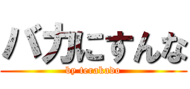 バカにすんな (by terakado)