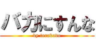 バカにすんな (by terakado)