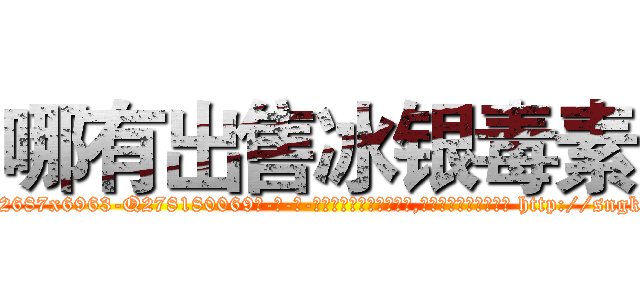 哪有出售冰银毒素 (哪有出售冰银毒素【电-186x2687x6963-Q278180069元-吉-药-业】我们做的是长期生意,靠的是老客户长期支持 http://sngk.net/xIAFhA
)