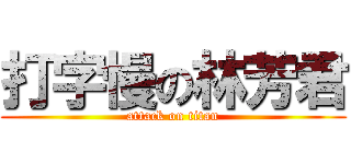 打字慢の林芳君 (attack on titan)