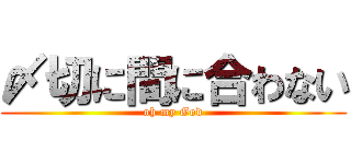 〆切に間に合わない (oh my God)