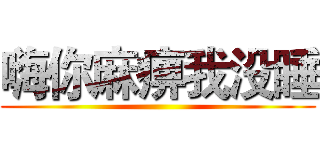 嗨你麻痹我没睡 ()