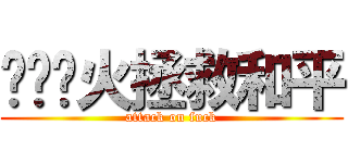 扑灭战火拯救和平 (attack on fuck)