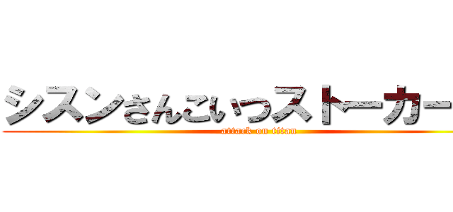 シスンさんこいつストーカーだぞ (attack on titan)